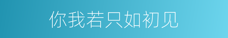 你我若只如初见的同义词