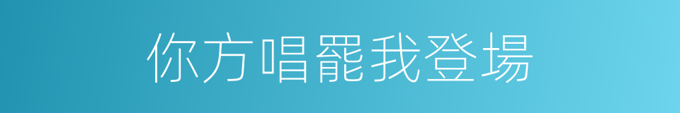 你方唱罷我登場的意思