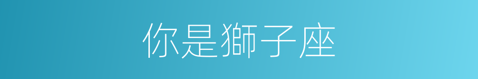你是獅子座的同義詞