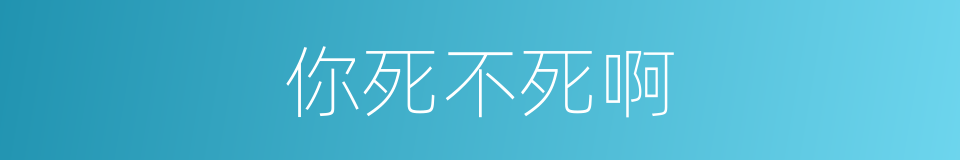 你死不死啊的同义词