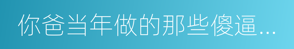 你爸当年做的那些傻逼事儿的同义词