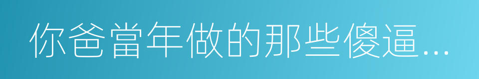 你爸當年做的那些傻逼事兒的同義詞