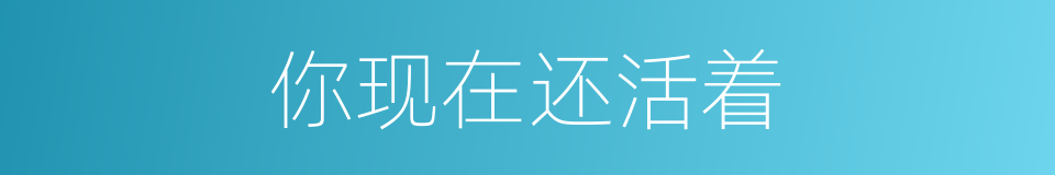 你现在还活着的同义词
