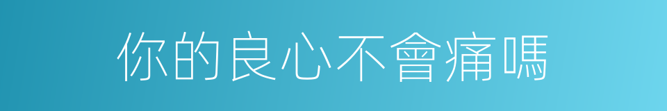 你的良心不會痛嗎的同義詞