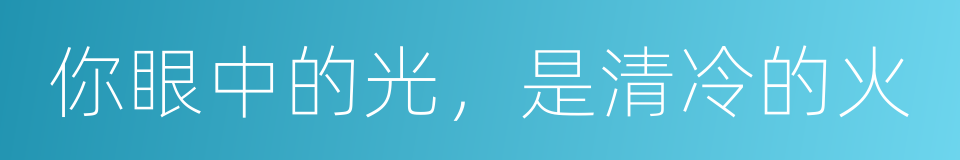 你眼中的光，是清冷的火的同义词