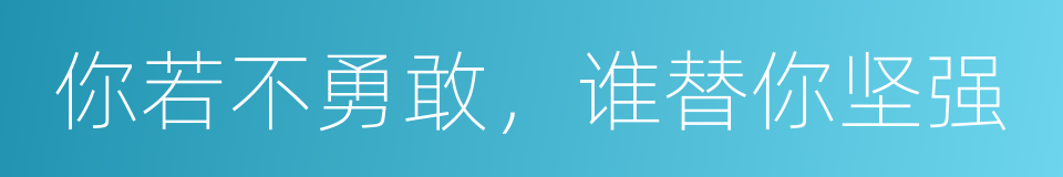 你若不勇敢，谁替你坚强的同义词