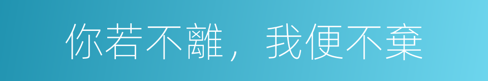 你若不離，我便不棄的意思