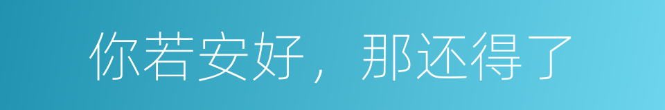 你若安好，那还得了的同义词