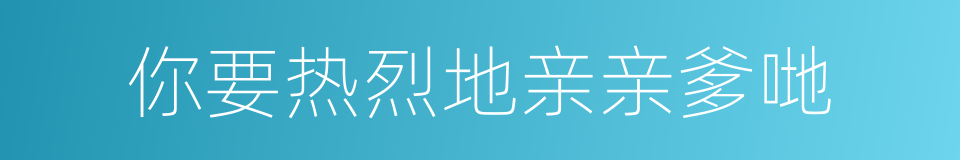 你要热烈地亲亲爹哋的同义词