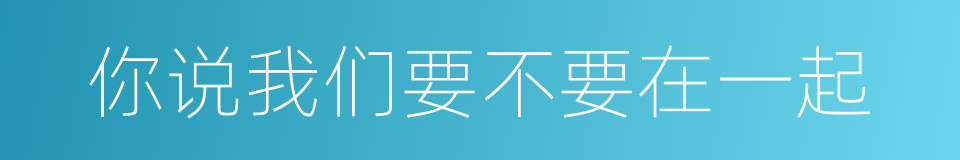 你说我们要不要在一起的同义词