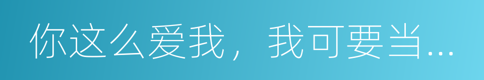 你这么爱我，我可要当真了的同义词