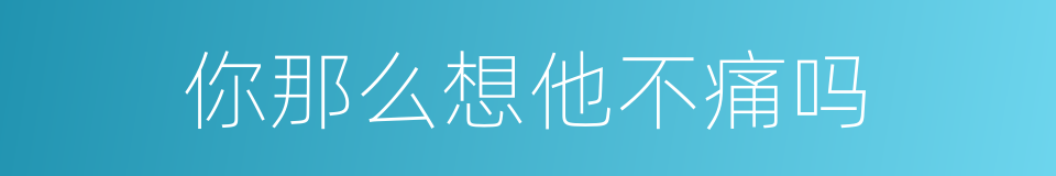 你那么想他不痛吗的同义词