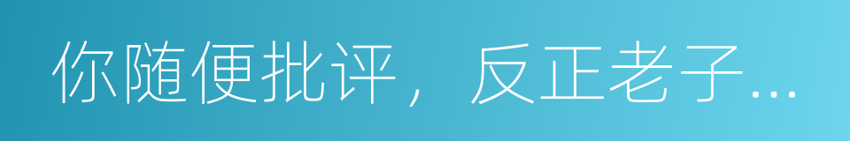 你随便批评，反正老子不听的同义词