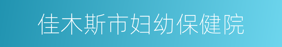 佳木斯市妇幼保健院的同义词