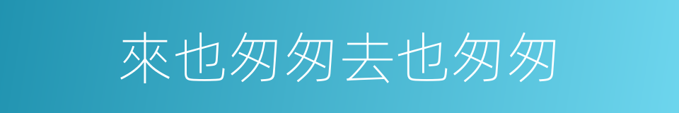 來也匆匆去也匆匆的同義詞