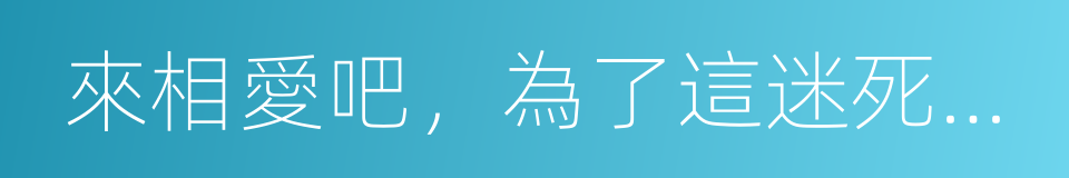 來相愛吧，為了這迷死人的愛情的同義詞