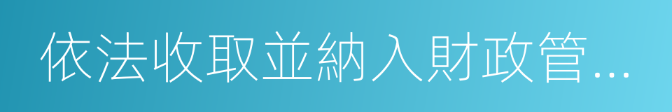 依法收取並納入財政管理的行政事業性收費的同義詞