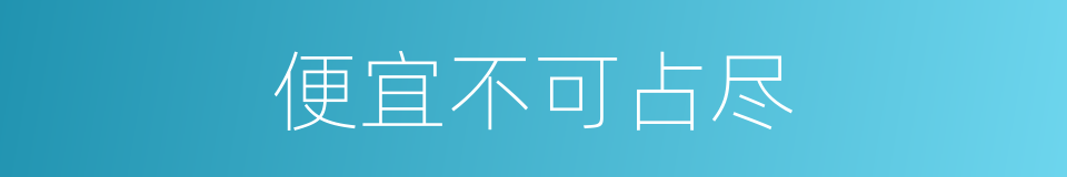 便宜不可占尽的同义词