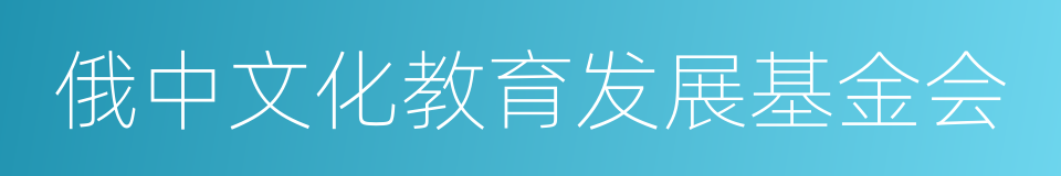 俄中文化教育发展基金会的同义词