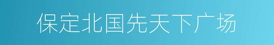 保定北国先天下广场的同义词