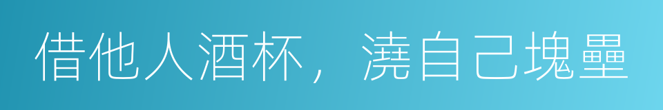 借他人酒杯，澆自己塊壘的同義詞