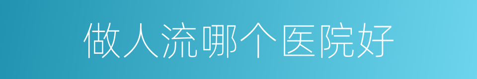做人流哪个医院好的同义词