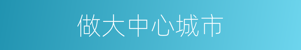 做大中心城市的同义词