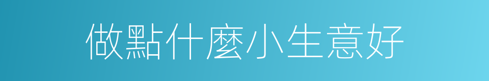 做點什麼小生意好的同義詞
