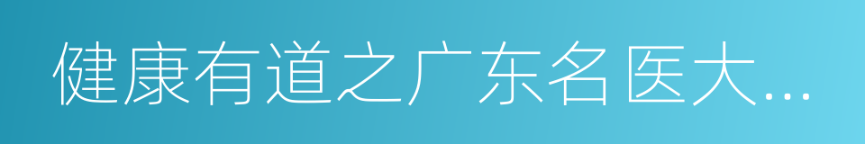 健康有道之广东名医大讲堂的同义词