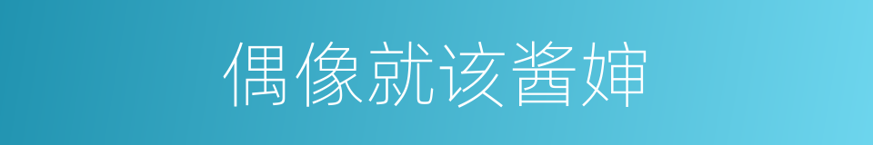 偶像就该酱婶的同义词