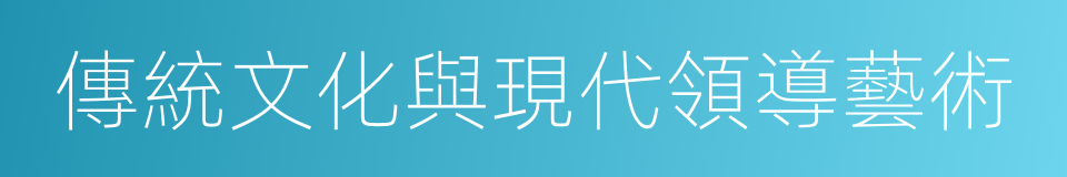 傳統文化與現代領導藝術的同義詞