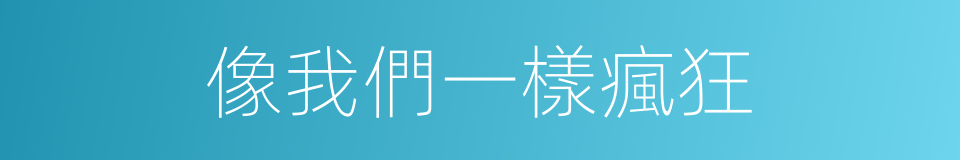 像我們一樣瘋狂的同義詞