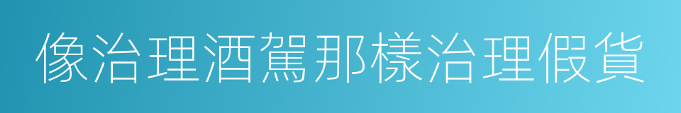 像治理酒駕那樣治理假貨的同義詞