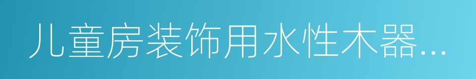 儿童房装饰用水性木器涂料的同义词