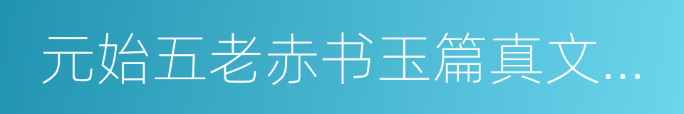 元始五老赤书玉篇真文天书经的同义词