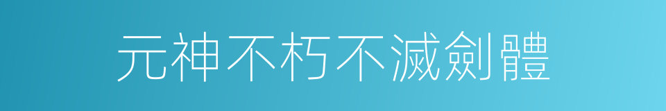 元神不朽不滅劍體的同義詞