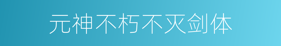 元神不朽不灭剑体的同义词