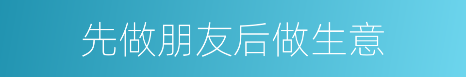 先做朋友后做生意的同义词