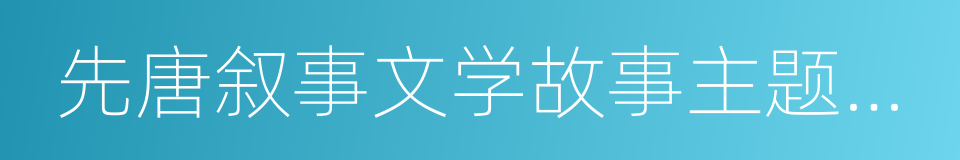 先唐叙事文学故事主题类型索引的意思