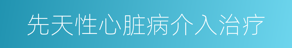 先天性心脏病介入治疗的同义词