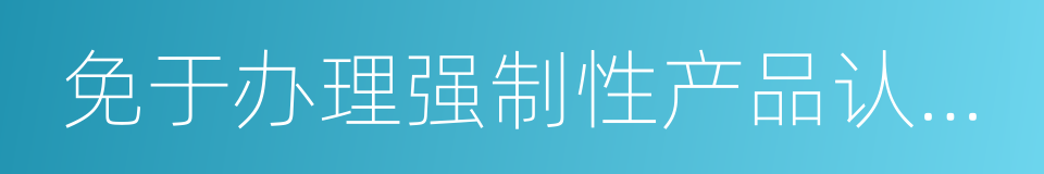 免于办理强制性产品认证证明的同义词