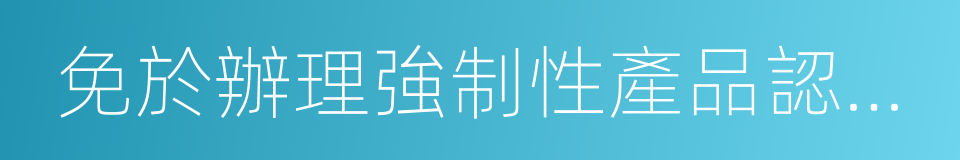 免於辦理強制性產品認證證明的同義詞