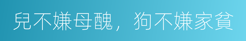 兒不嫌母醜，狗不嫌家貧的同義詞