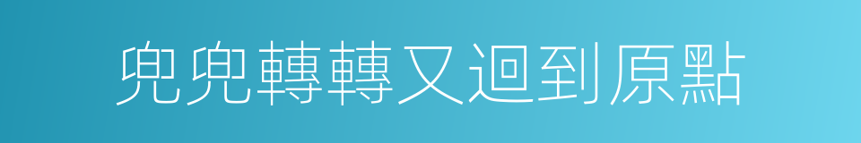 兜兜轉轉又迴到原點的同義詞