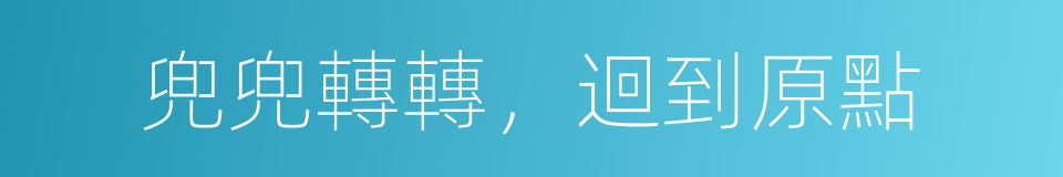 兜兜轉轉，迴到原點的同義詞