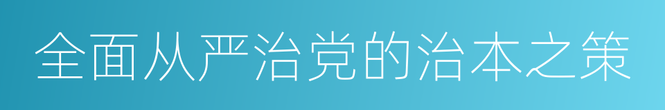 全面从严治党的治本之策的同义词