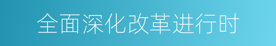 全面深化改革进行时的同义词