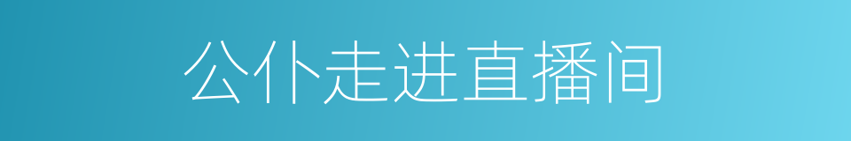 公仆走进直播间的同义词