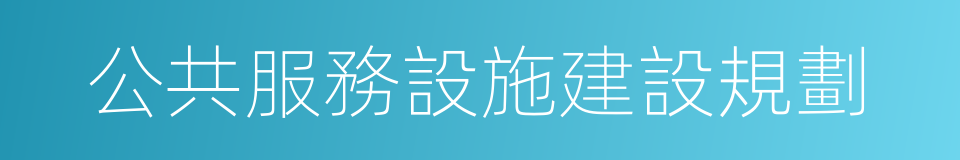 公共服務設施建設規劃的同義詞
