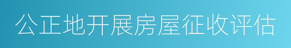 公正地开展房屋征收评估的同义词